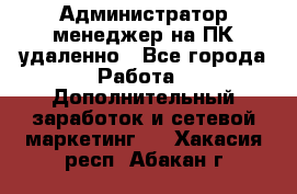 Администратор-менеджер на ПК удаленно - Все города Работа » Дополнительный заработок и сетевой маркетинг   . Хакасия респ.,Абакан г.